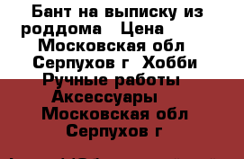 Бант на выписку из роддома › Цена ­ 520 - Московская обл., Серпухов г. Хобби. Ручные работы » Аксессуары   . Московская обл.,Серпухов г.